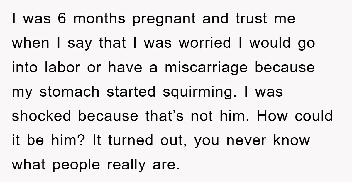 I was 6 months pregnant and trust me when I say that I was worried I would go into labor or have a miscarriage because my stomach started squirming. I...