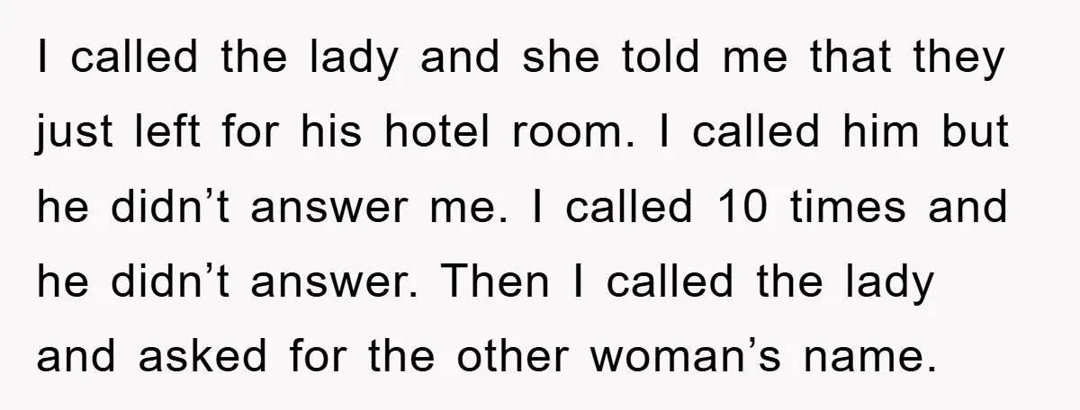 I called the lady and she told me that they just left for his hotel room. I called him but he didn’t answer me. I called 10 times and he...