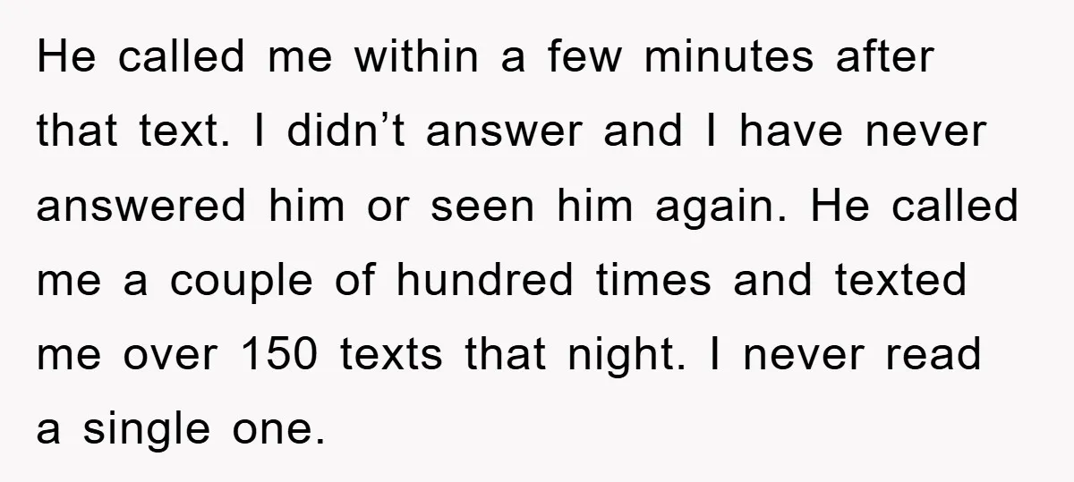 He called me within a few minutes after that text. I didn’t answer and I have never answered him or seen him again. He called me a couple of hundred...