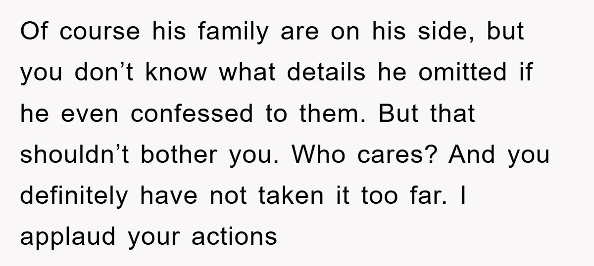Of course his family are on his side, but you don’t know what details he omitted if he even confessed to them. But that shouldn’t bother you. Who cares? And...