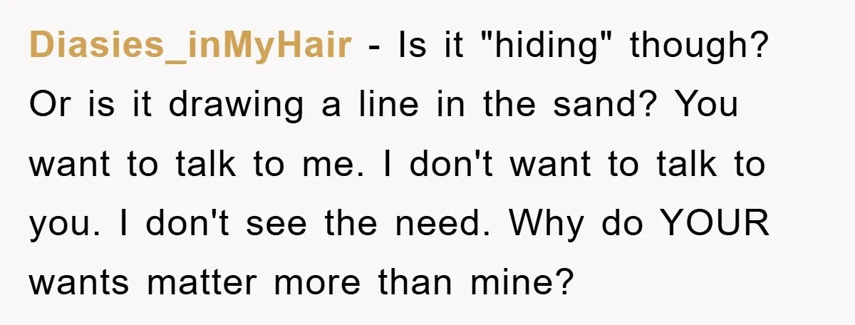Diasies_inMyHair − Is it "hiding" though? Or is it drawing a line in the sand? You want to talk to me. I don't want to talk to you. I don't...
