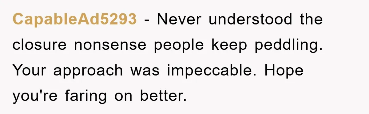CapableAd5293 − Never understood the closure nonsense people keep peddling. Your approach was impeccable. Hope you're faring on better.