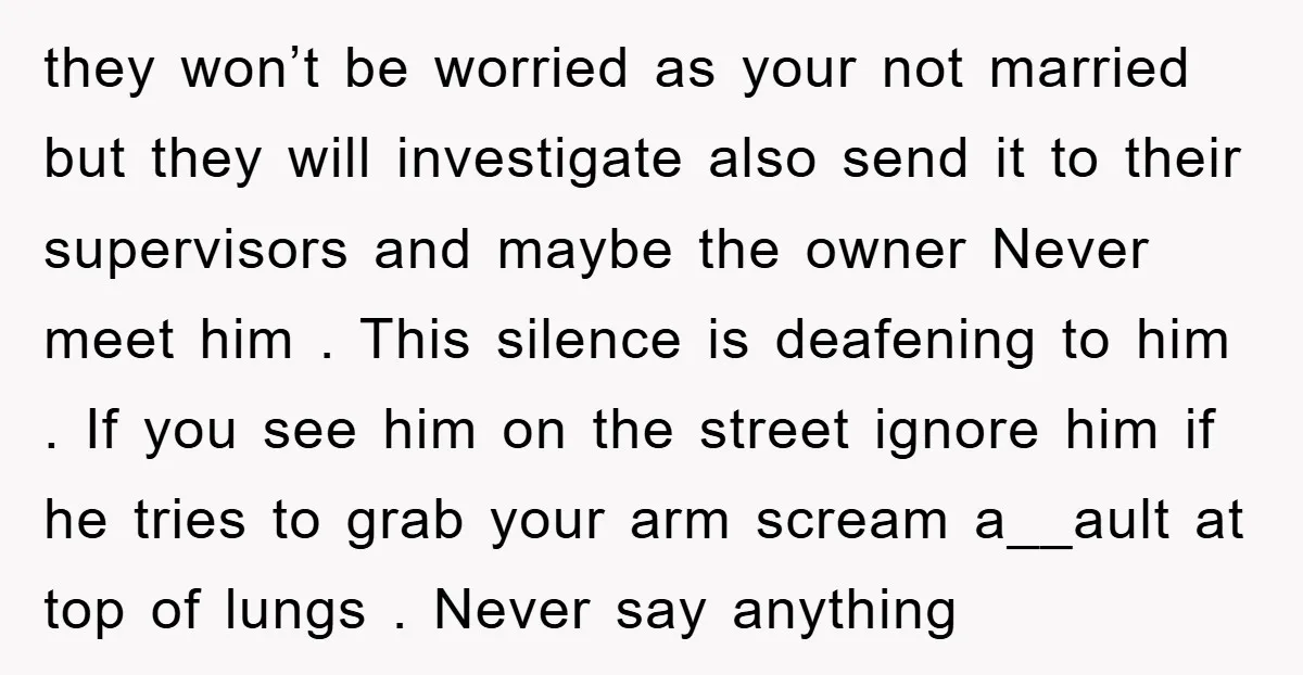 they won’t be worried as your not married but they will investigate also send it to their supervisors and maybe the owner Never meet him . This silence is deafening...