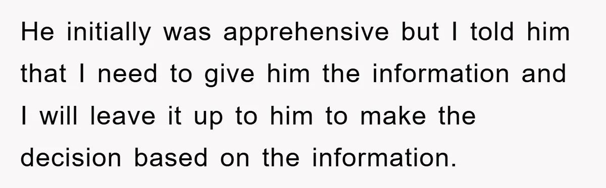 He initially was apprehensive but I told him that I need to give him the information and I will leave it up to him to make the decision based on...
