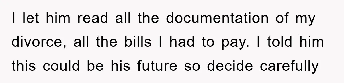 I let him read all the documentation of my divorce, all the bills I had to pay. I told him this could be his future so decide carefully
