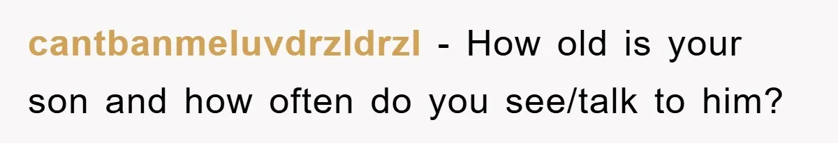 cantbanmeluvdrzldrzl − How old is your son and how often do you see/talk to him?