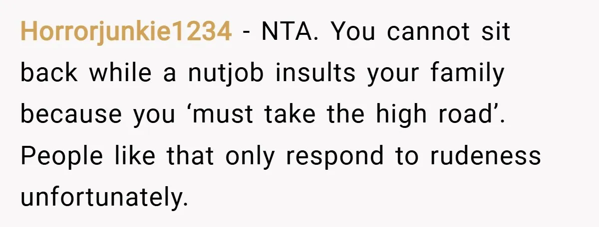 Horrorjunkie1234 − NTA. You cannot sit back while a nutjob insults your family because you ‘must take the high road’. People like that only respond to rudeness unfortunately.