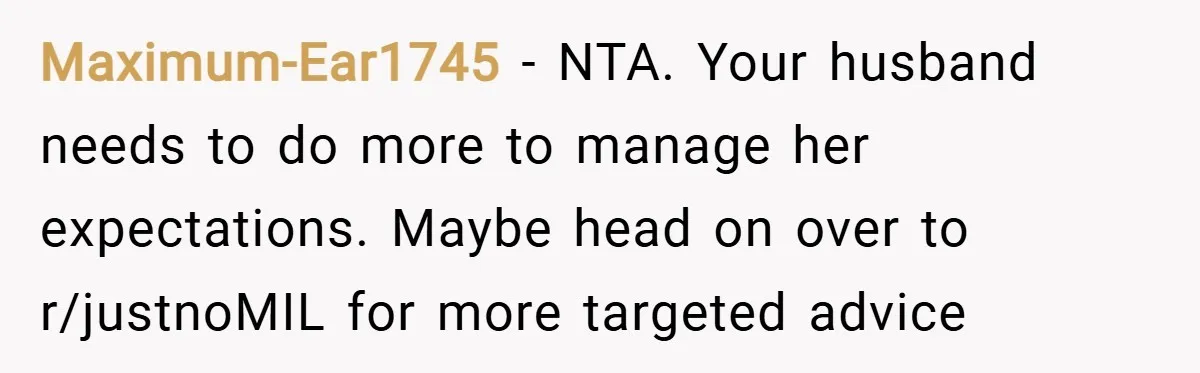 Maximum-Ear1745 − NTA. Your husband needs to do more to manage her expectations. Maybe head on over to r/justnoMIL for more targeted advice