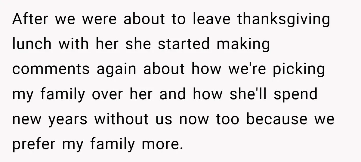 After we were about to leave thanksgiving lunch with her she started making comments again about how we're picking my family over her and how she'll spend new years without...