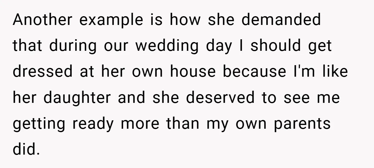 Another example is how she demanded that during our wedding day I should get dressed at her own house because I'm like her daughter and she deserved to see me...