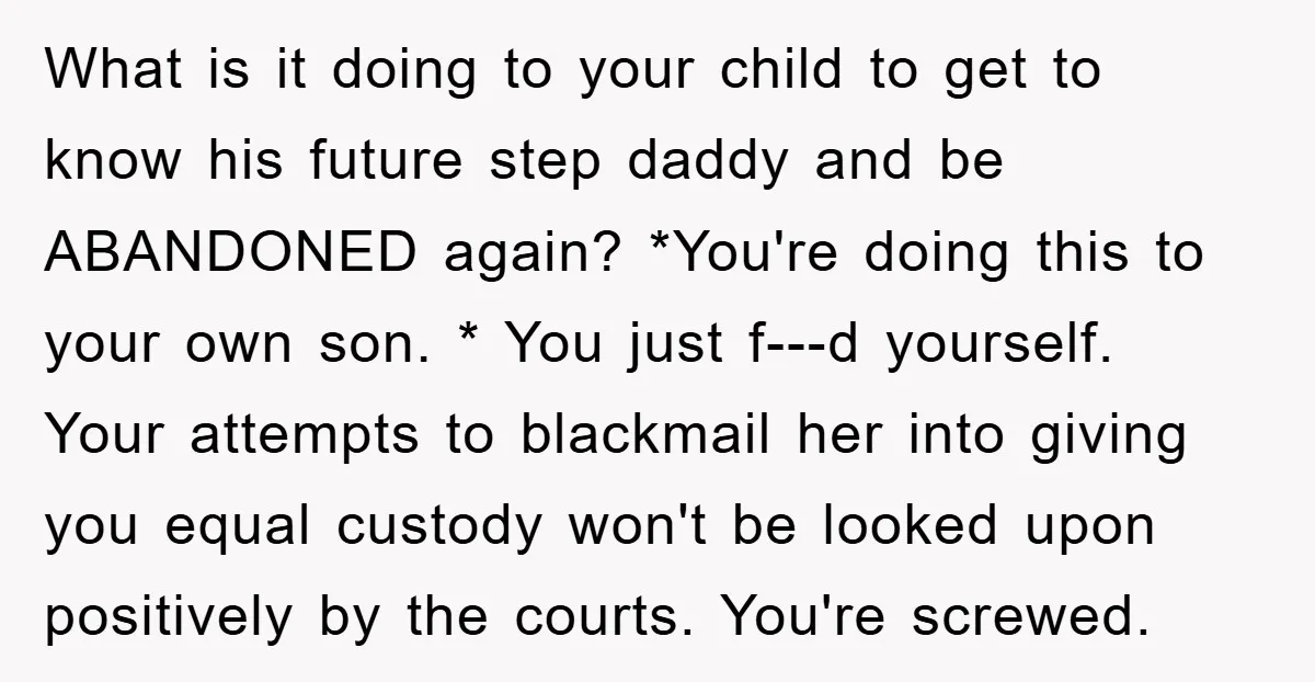 What is it doing to your child to get to know his future step daddy and be ABANDONED again? *You're doing this to your own son. * You just f---d...