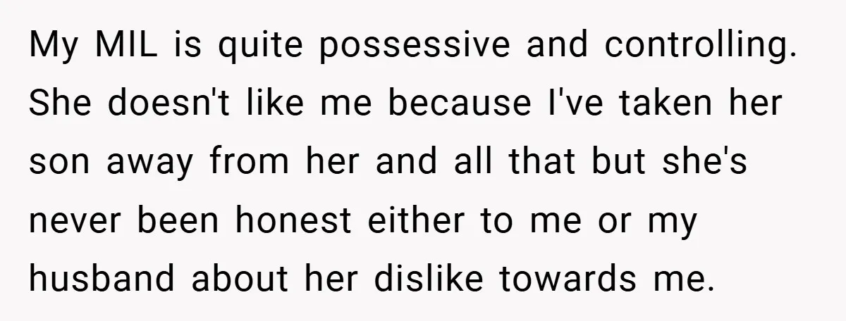 My MIL is quite possessive and controlling. She doesn't like me because I've taken her son away from her and all that but she's never been honest either to me...