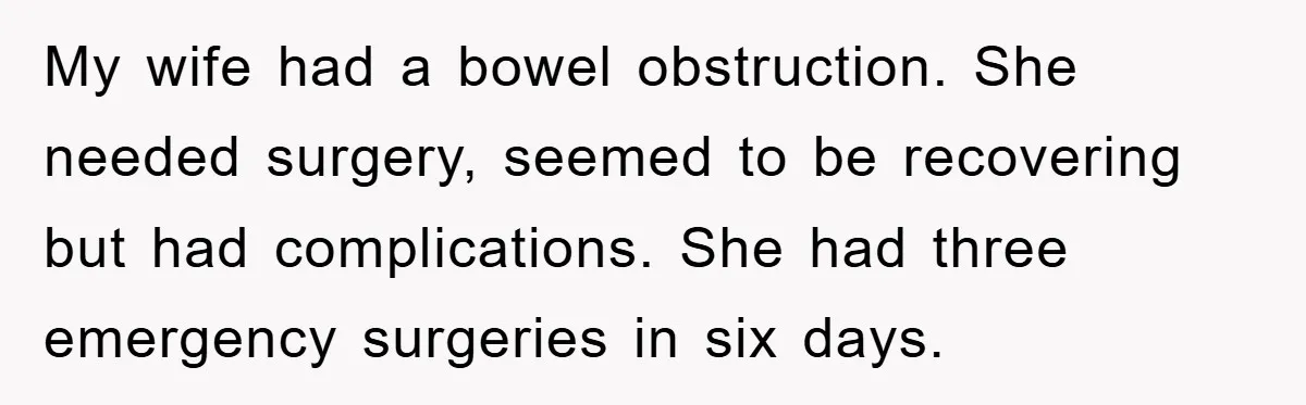 My wife had a bowel obstruction. She needed surgery, seemed to be recovering but had complications. She had three emergency surgeries in six days.