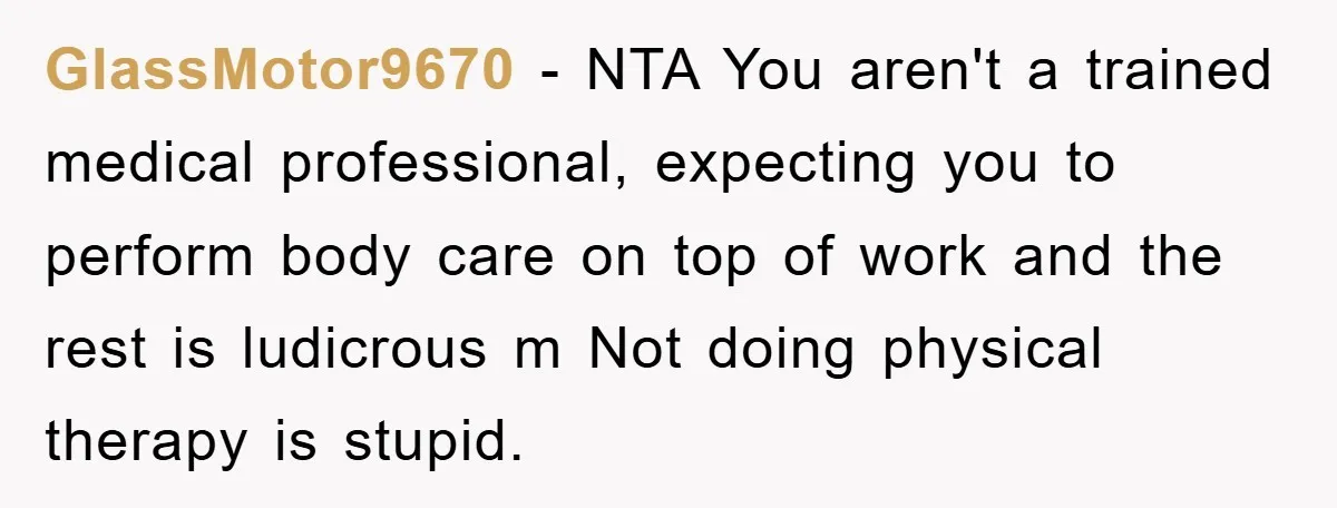 GlassMotor9670 − NTA You aren't a trained medical professional, expecting you to perform body care on top of work and the rest is ludicrous m Not doing physical therapy is...