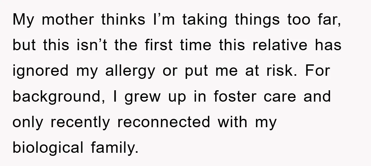My mother thinks I’m taking things too far, but this isn’t the first time this relative has ignored my allergy or put me at risk. For background, I grew up...