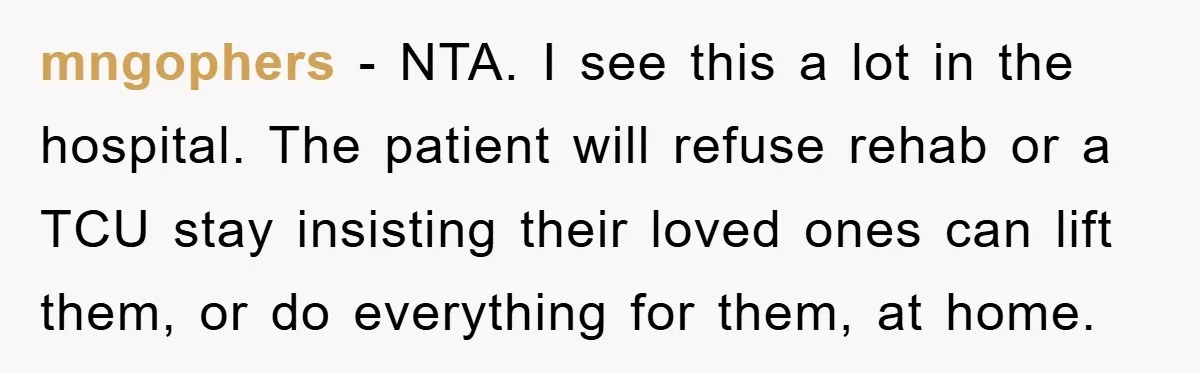 mngophers − NTA. I see this a lot in the hospital. The patient will refuse rehab or a TCU stay insisting their loved ones can lift them, or do everything...