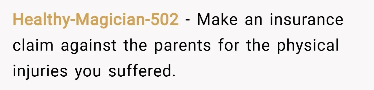 Healthy-Magician-502 − Make an insurance claim against the parents for the physical injuries you suffered.