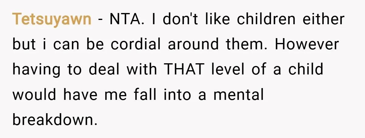 Tetsuyawn − NTA. I don't like children either but i can be cordial around them. However having to deal with THAT level of a child would have me fall into...