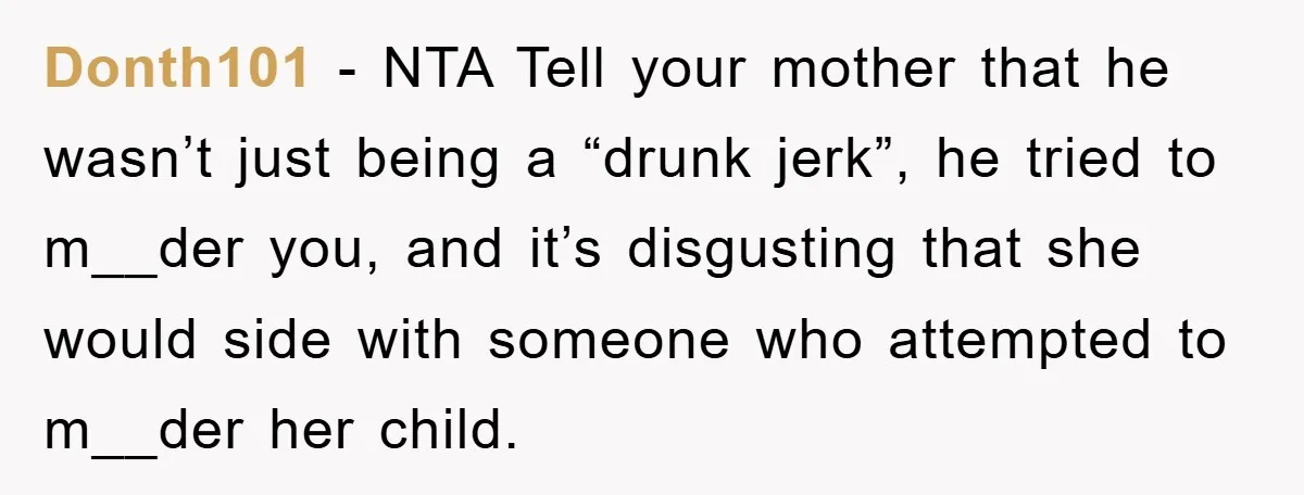 Donth101 − NTA Tell your mother that he wasn’t just being a “drunk jerk”, he tried to m__der you, and it’s disgusting that she would side with someone who attempted...