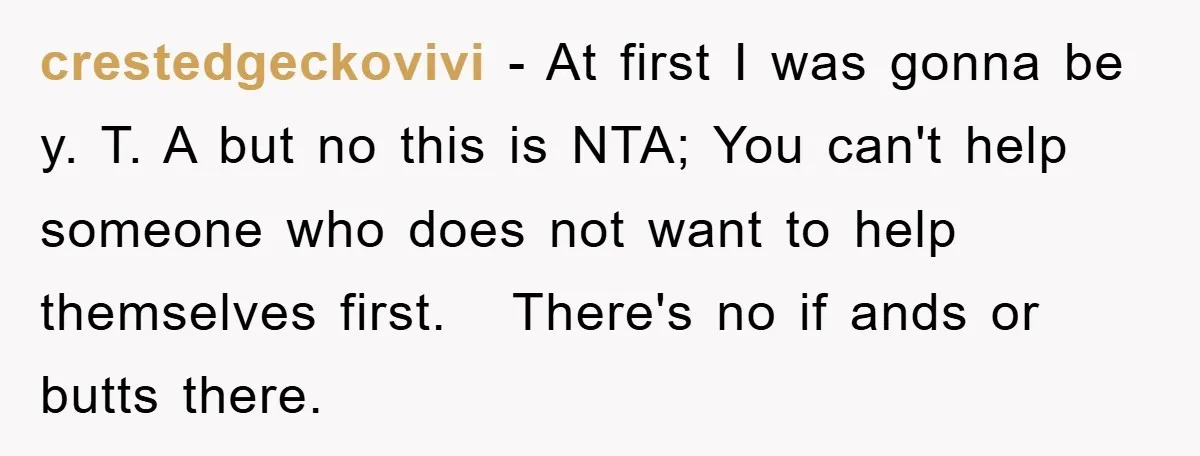 crestedgeckovivi − At first I was gonna be y. T. A but no this is NTA; You can't help someone who does not want to help themselves first. There's no...