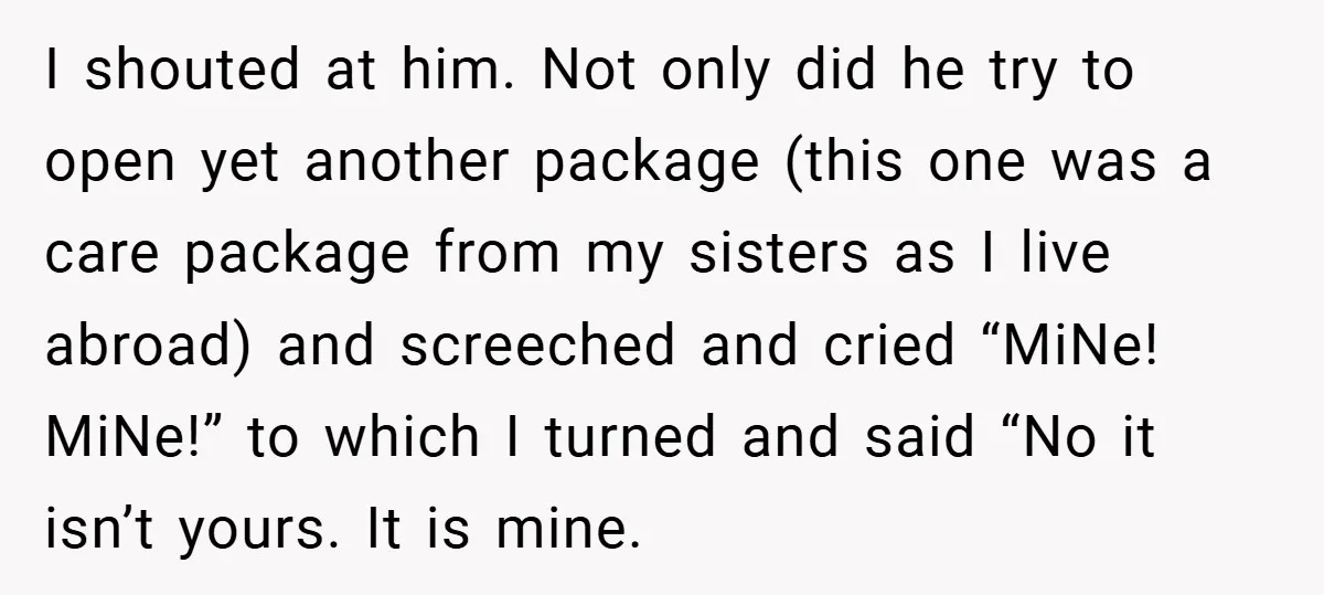 I shouted at him. Not only did he try to open yet another package (this one was a care package from my sisters as I live abroad) and screeched and...