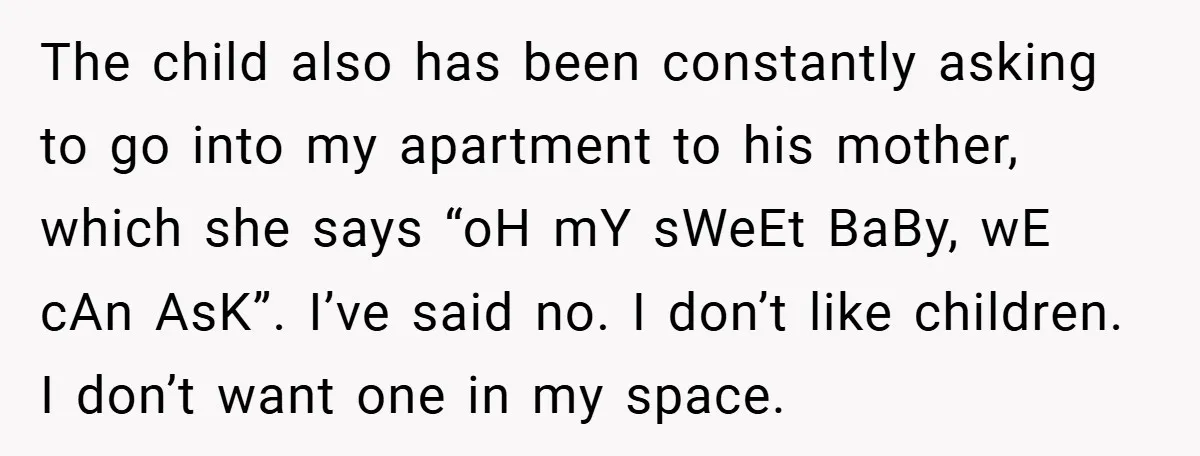 The child also has been constantly asking to go into my apartment to his mother, which she says “oH mY sWeEt BaBy, wE cAn AsK”. I’ve said no. I don’t...