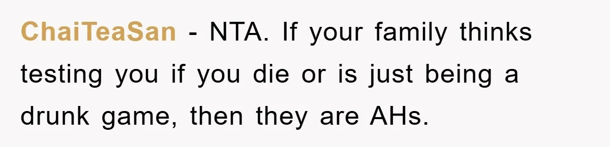 ChaiTeaSan − NTA. If your family thinks testing you if you die or is just being a drunk game, then they are AHs.