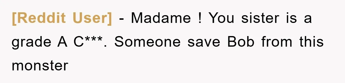 [Reddit User] - Madame ! You sister is a grade A C***. Someone save Bob from this monster