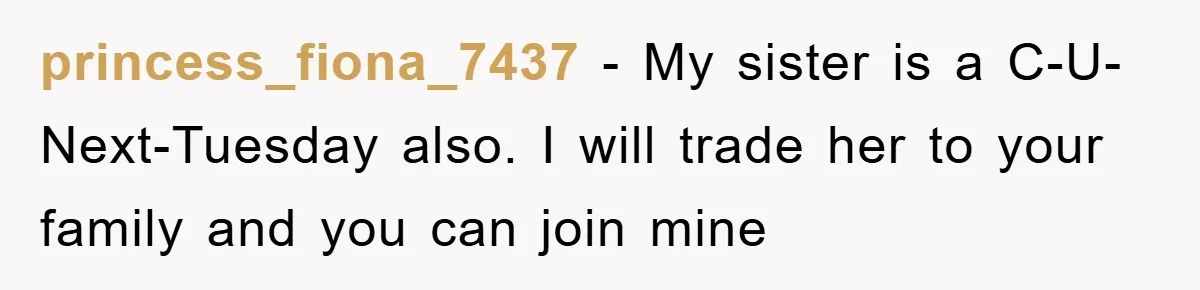 princess_fiona_7437 - My sister is a C-U-Next-Tuesday also. I will trade her to your family and you can join mine