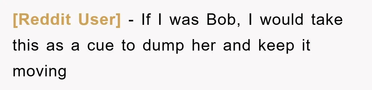 [Reddit User] - If I was Bob, I would take this as a cue to dump her and keep it moving