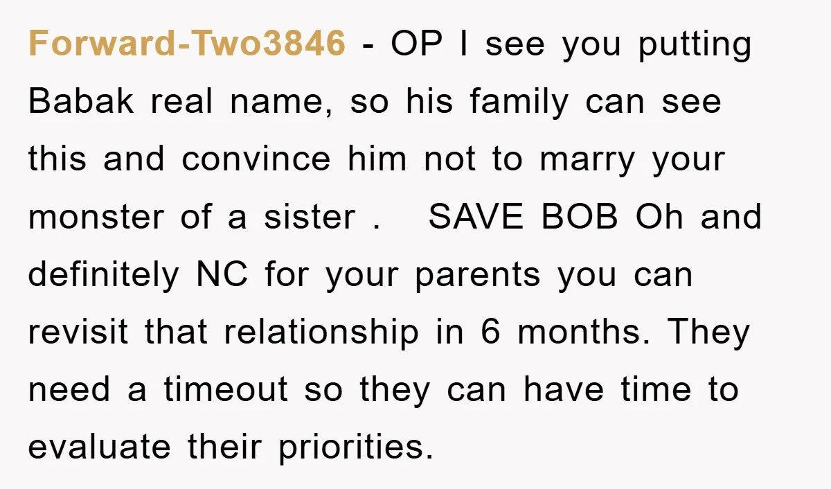 Forward-Two3846 - OP I see you putting Babak real name, so his family can see this and convince him not to marry your monster of a sister . SAVE BOB...