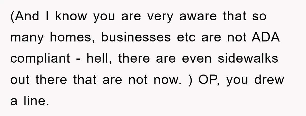 (And I know you are very aware that so many homes, businesses etc are not ADA compliant - hell, there are even sidewalks out there that are not now. )...
