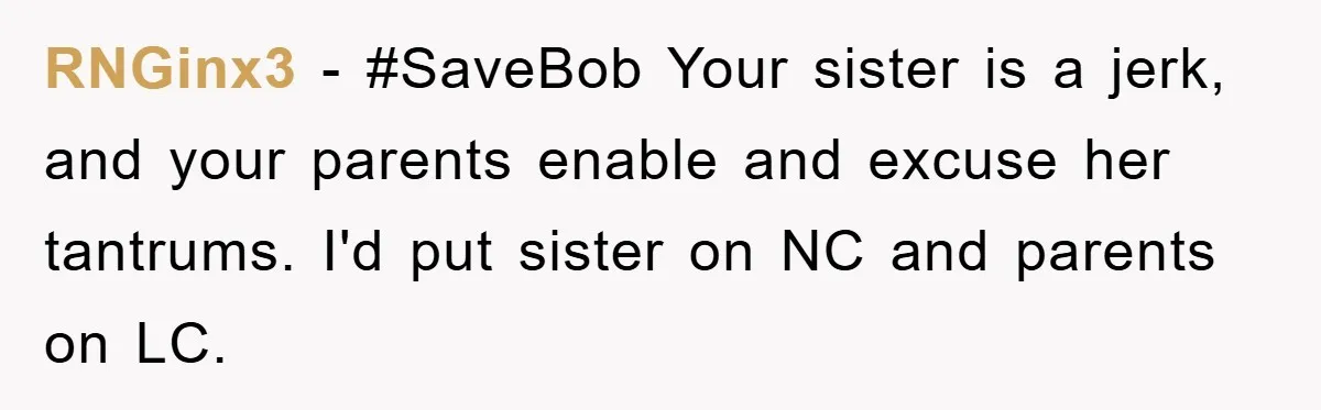 RNGinx3 - #SaveBob Your sister is a jerk, and your parents enable and excuse her tantrums. I'd put sister on NC and parents on LC.