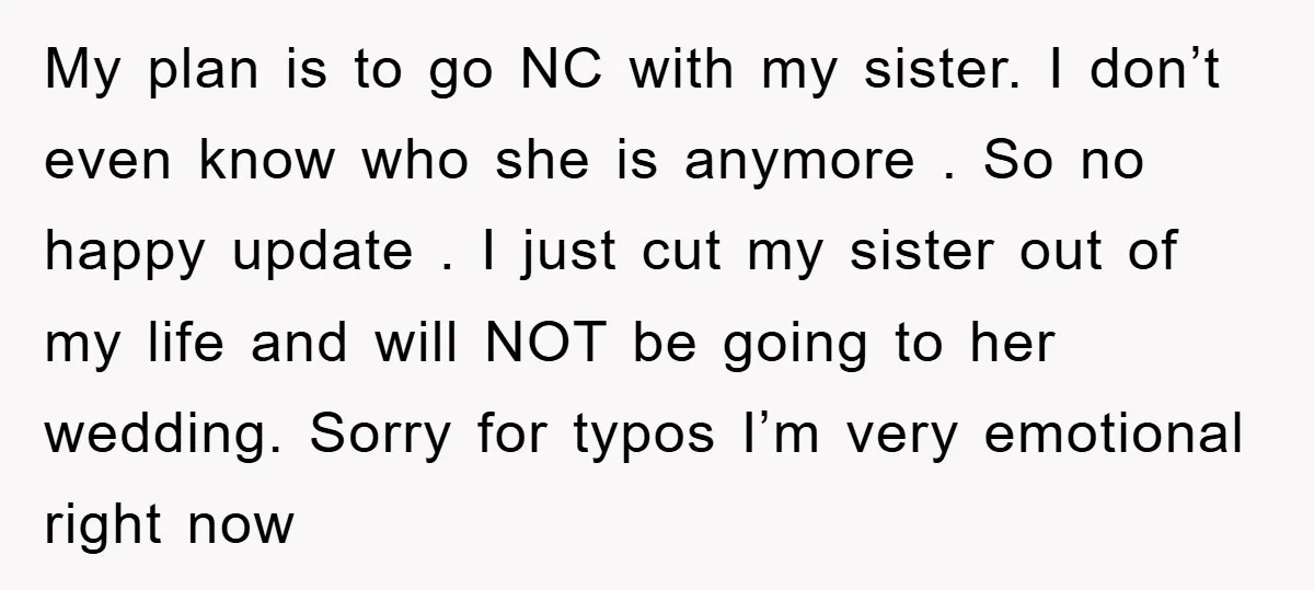 My plan is to go NC with my sister. I don’t even know who she is anymore . So no happy update . I just cut my sister out of...