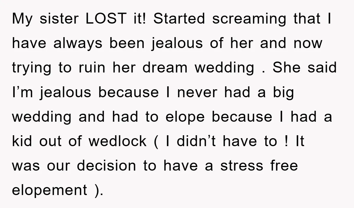 My sister LOST it! Started screaming that I have always been jealous of her and now trying to ruin her dream wedding . She said I’m jealous because I never...