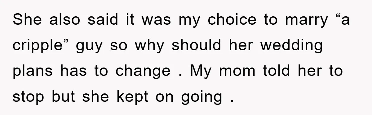 She also said it was my choice to marry “a cripple” guy so why should her wedding plans has to change . My mom told her to stop but she...