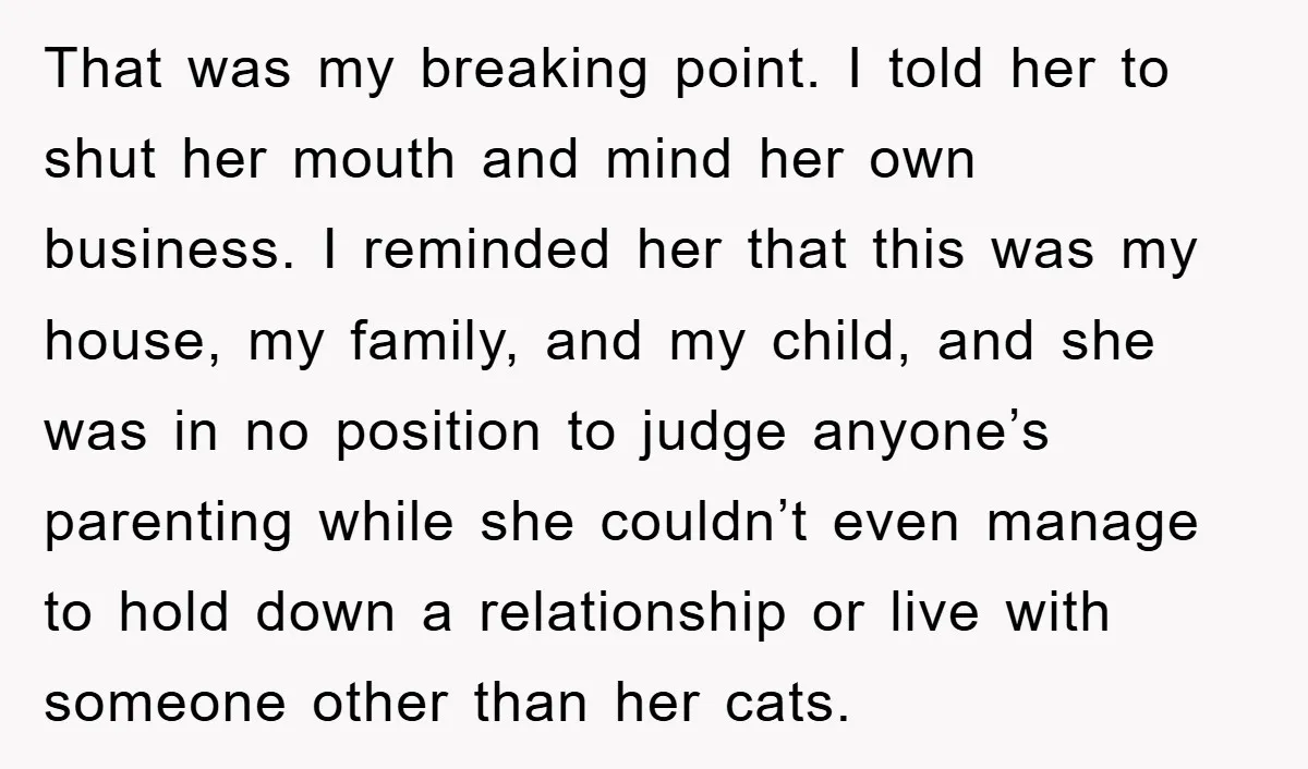 That was my breaking point. I told her to shut her mouth and mind her own business. I reminded her that this was my house, my family, and my child,...