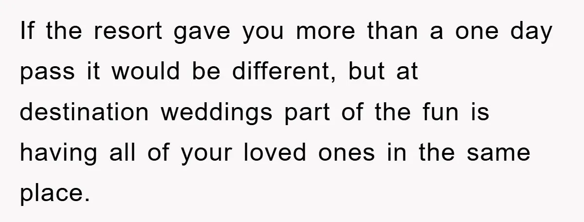 If the resort gave you more than a one day pass it would be different, but at destination weddings part of the fun is having all of your loved ones...