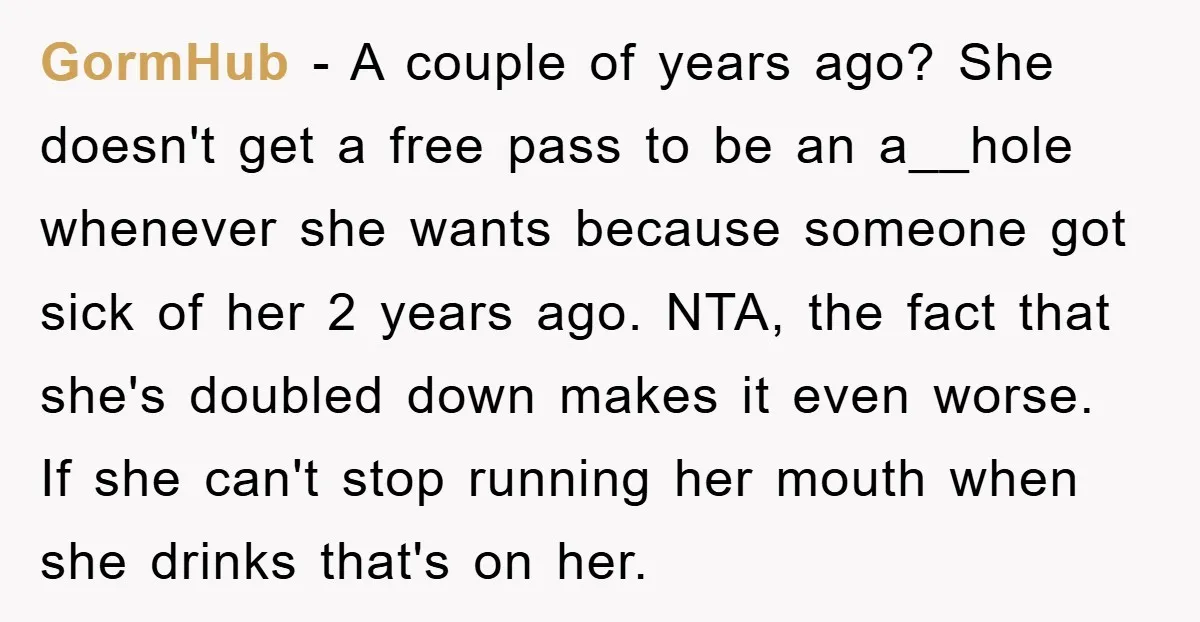 GormHub − A couple of years ago? She doesn't get a free pass to be an a__hole whenever she wants because someone got sick of her 2 years ago. NTA,...