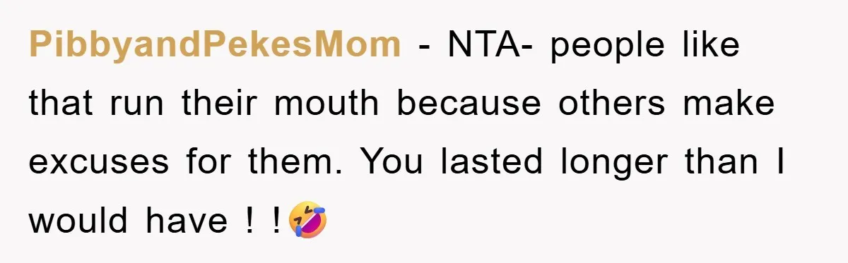 PibbyandPekesMom − NTA- people like that run their mouth because others make excuses for them. You lasted longer than I would have ! !🤣