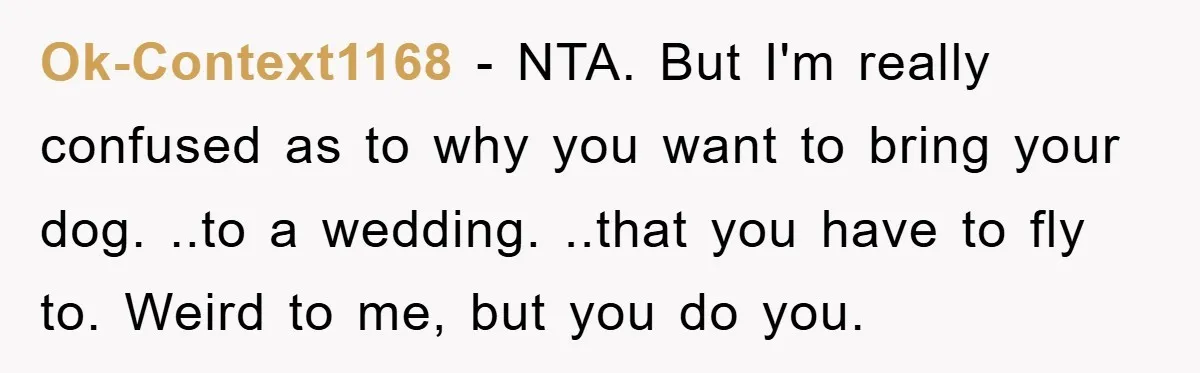 Ok-Context1168 − NTA. But I'm really confused as to why you want to bring your dog. ..to a wedding. ..that you have to fly to. Weird to me, but you...