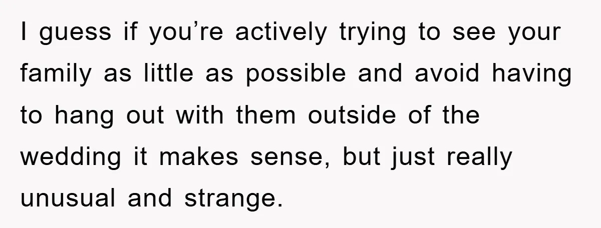 I guess if you’re actively trying to see your family as little as possible and avoid having to hang out with them outside of the wedding it makes sense, but...