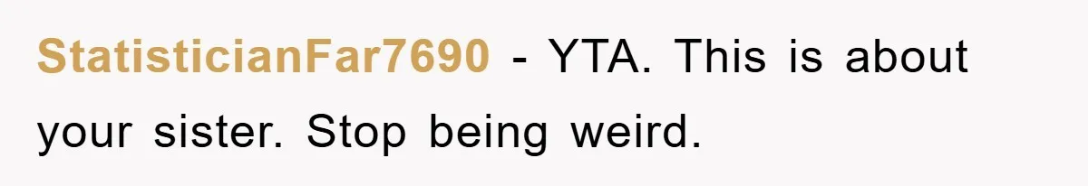 StatisticianFar7690 − YTA. This is about your sister. Stop being weird.