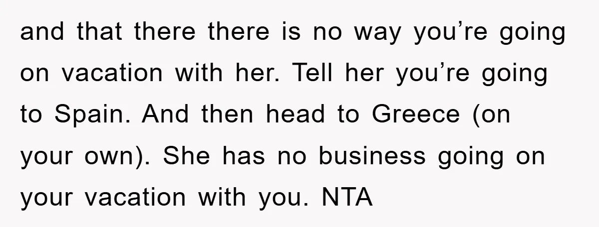 and that there there is no way you’re going on vacation with her. Tell her you’re going to Spain. And then head to Greece (on your own). She has no...