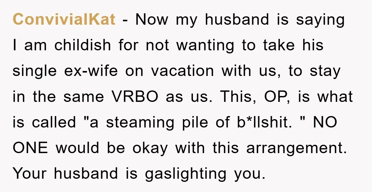 ConvivialKat - Now my husband is saying I am childish for not wanting to take his single ex-wife on vacation with us, to stay in the same VRBO as us....