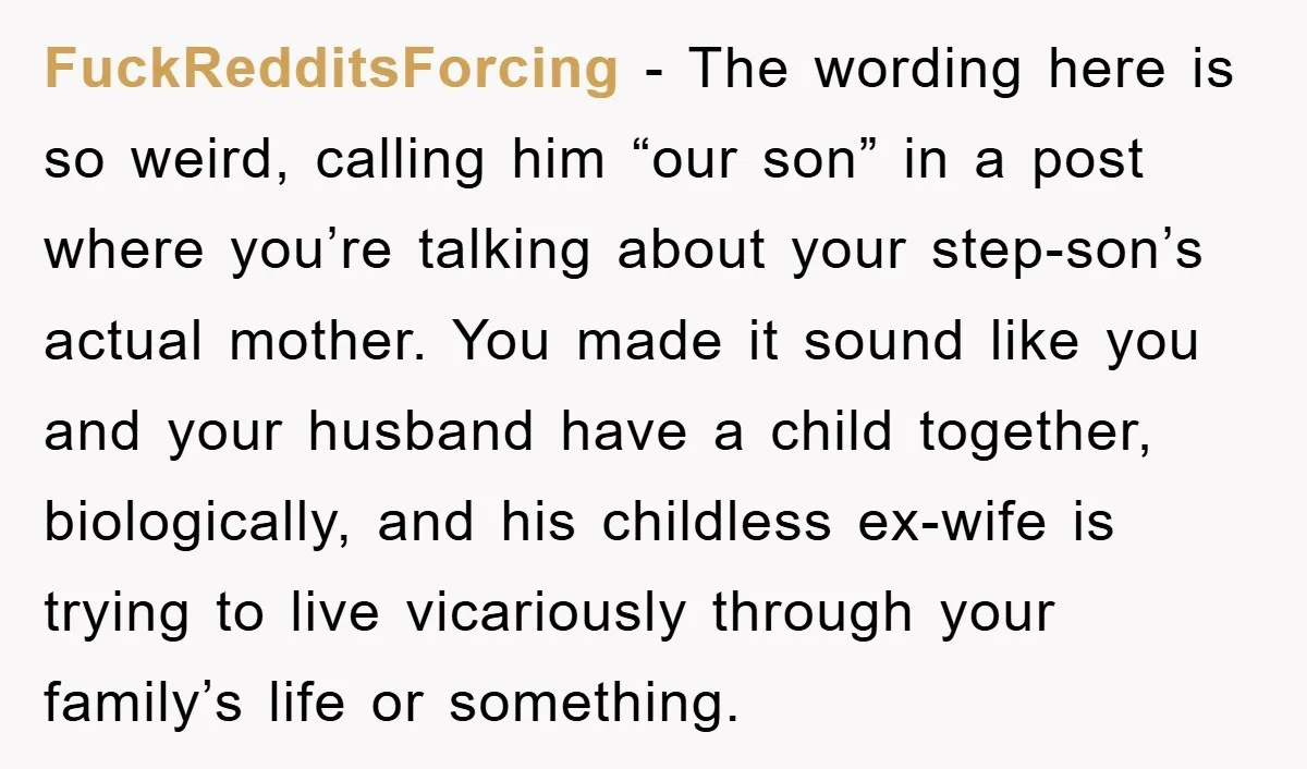 FuckRedditsForcing - The wording here is so weird, calling him “our son” in a post where you’re talking about your step-son’s actual mother. You made it sound like you and...