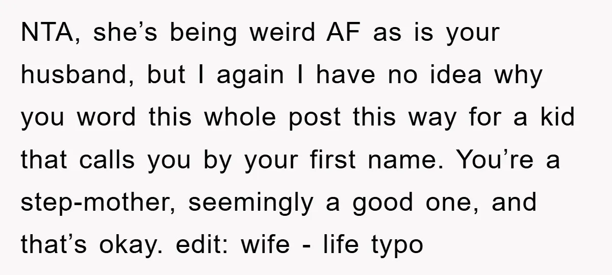 NTA, she’s being weird AF as is your husband, but I again I have no idea why you word this whole post this way for a kid that calls you...