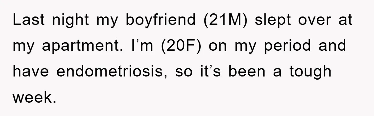 Last night my boyfriend (21M) slept over at my apartment. I’m (20F) on my period and have endometriosis, so it’s been a tough week.