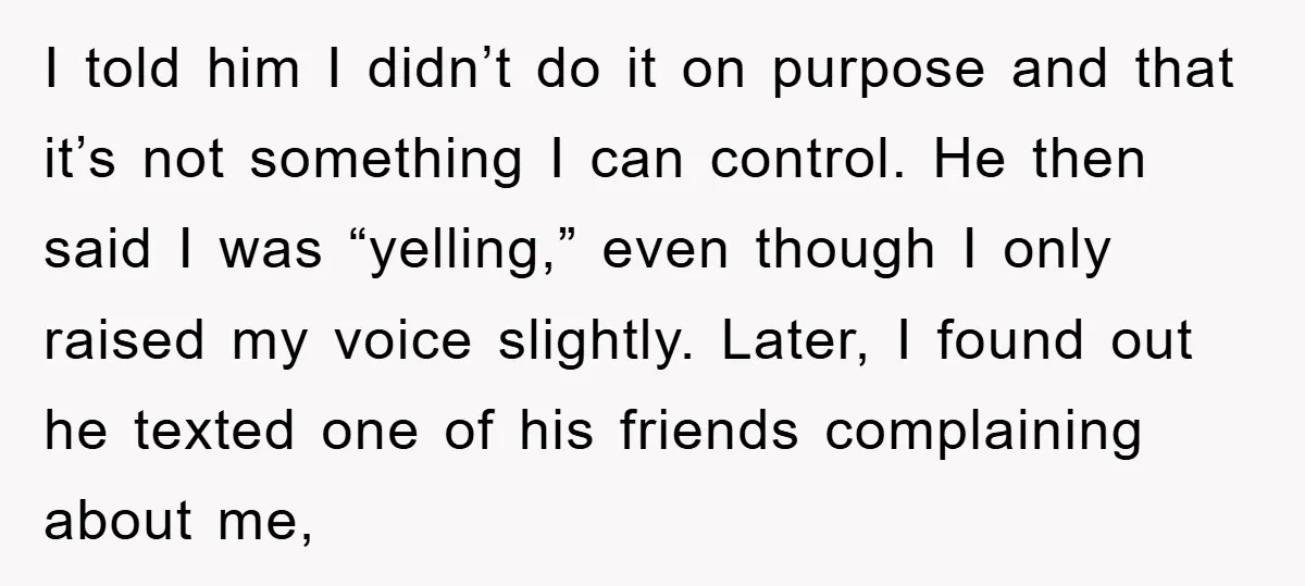 I told him I didn’t do it on purpose and that it’s not something I can control. He then said I was “yelling,” even though I only raised my voice...