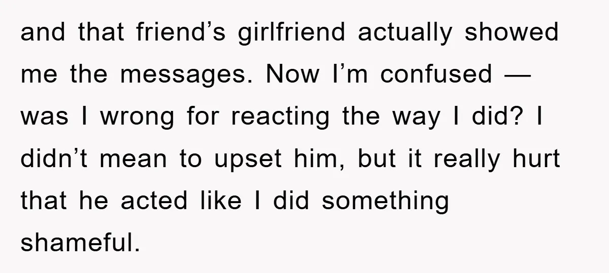 and that friend’s girlfriend actually showed me the messages. Now I’m confused — was I wrong for reacting the way I did? I didn’t mean to upset him, but it...